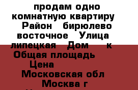 продам одно комнатную квартиру › Район ­ бирюлево восточное › Улица ­ липецкая › Дом ­ 11к1 › Общая площадь ­ 39 › Цена ­ 5 200 000 - Московская обл., Москва г. Недвижимость » Квартиры продажа   . Московская обл.